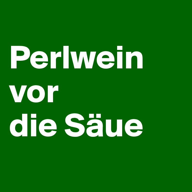 
Perlwein
vor
die Säue
