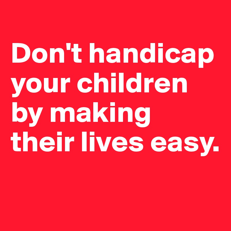 
Don't handicap 
your children by making their lives easy.

