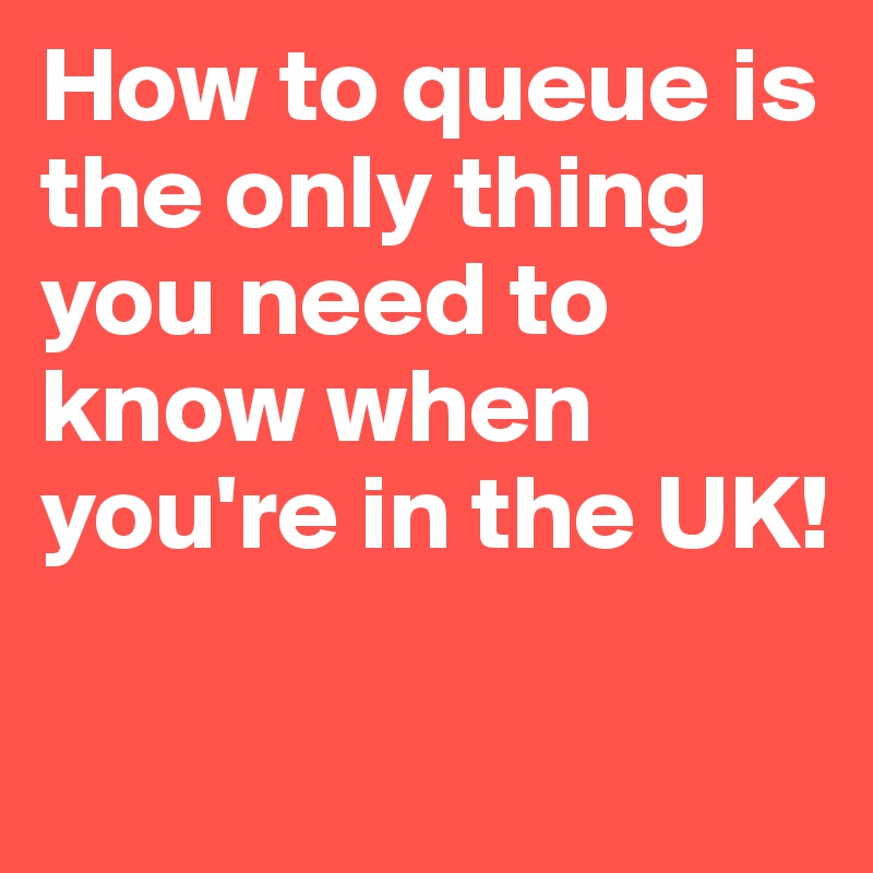How to queue is the only thing you need to know when you're in the UK! 

