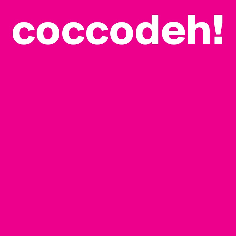 coccodeh!


