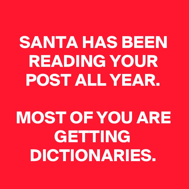 
SANTA HAS BEEN READING YOUR POST ALL YEAR.

MOST OF YOU ARE GETTING DICTIONARIES.
