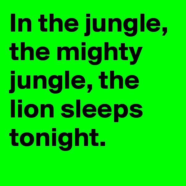In the jungle, the mighty jungle, the lion sleeps tonight. 