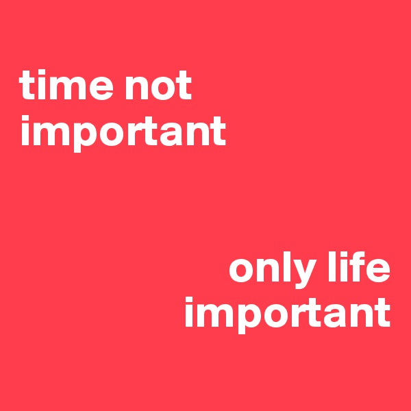 
time not important 


                       only life        
                  important
