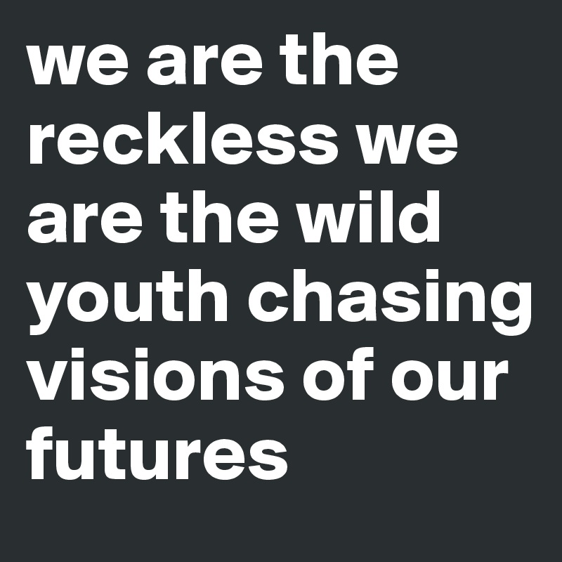 we are the reckless we are the wild youth chasing visions of our futures