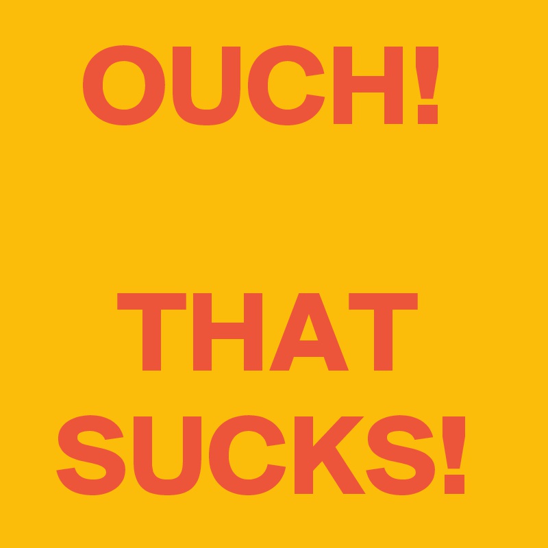 OUCH!

THAT SUCKS!