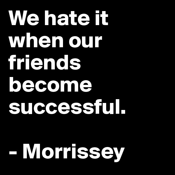 We hate it when our friends become successful.

- Morrissey