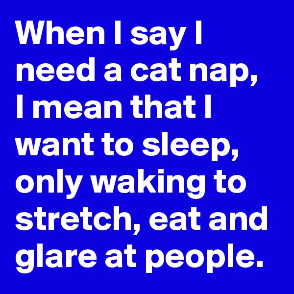 When I say I need a cat nap, I mean that I want to sleep, only waking to stretch, eat and glare at people.