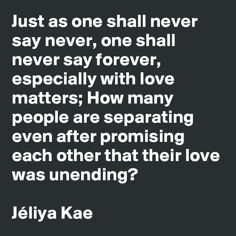 Just as one shall never say never, one shall never say forever, especially with love matters; How many people are separating even after promising each other that their love was unending?

Jéliya Kae