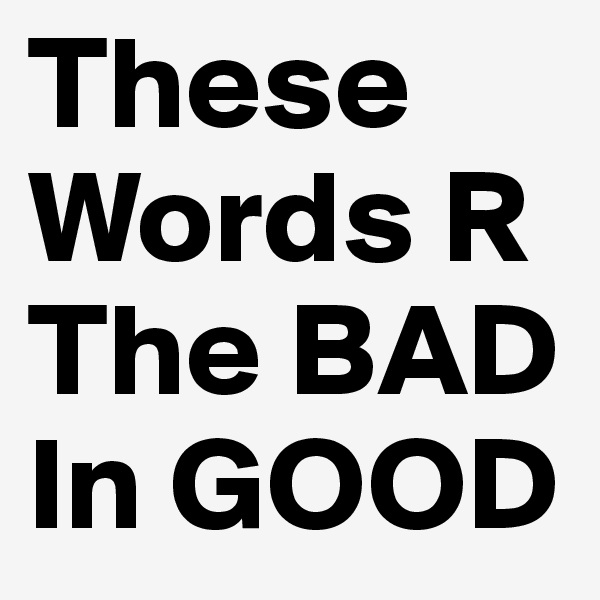 These Words R The BAD In GOOD