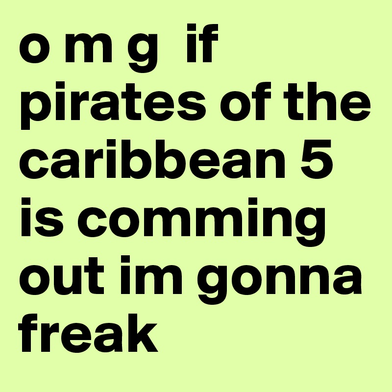 o m g  if pirates of the caribbean 5 is comming out im gonna freak