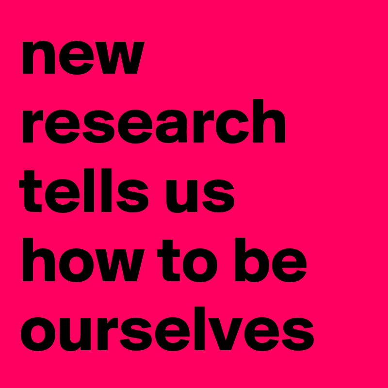 new research tells us how to be ourselves