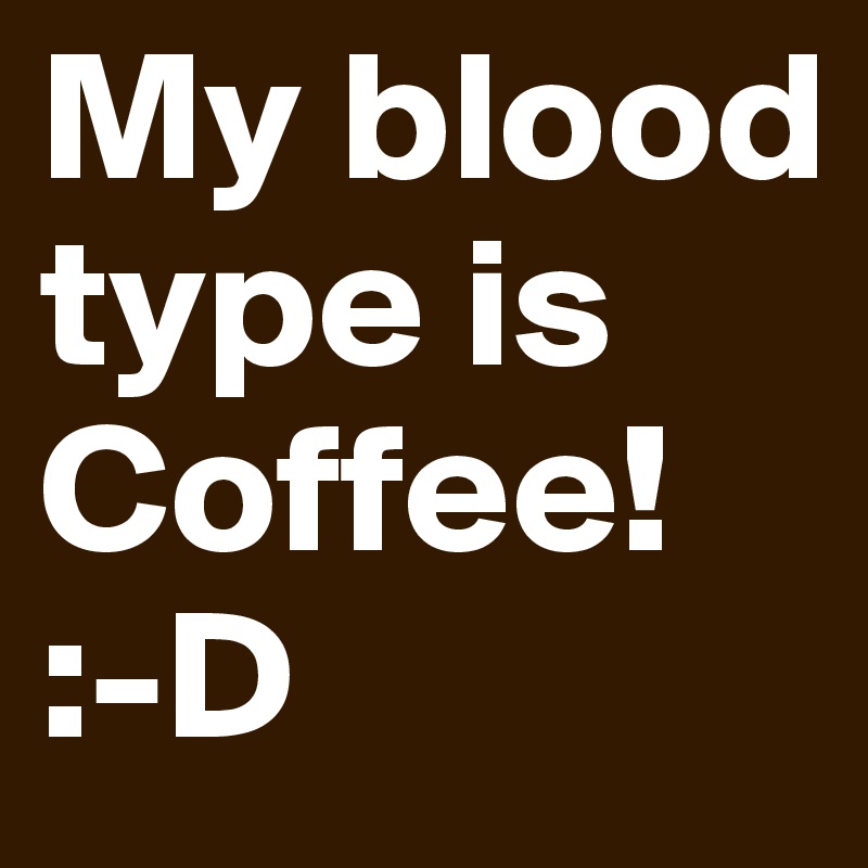 My blood type is Coffee! 
:-D