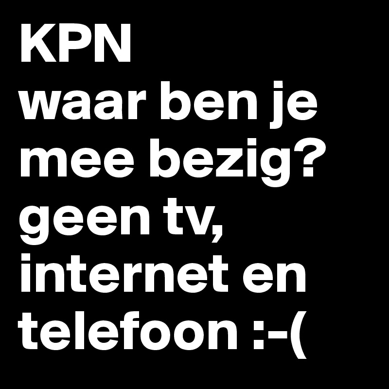 KPN 
waar ben je mee bezig? geen tv, internet en telefoon :-(