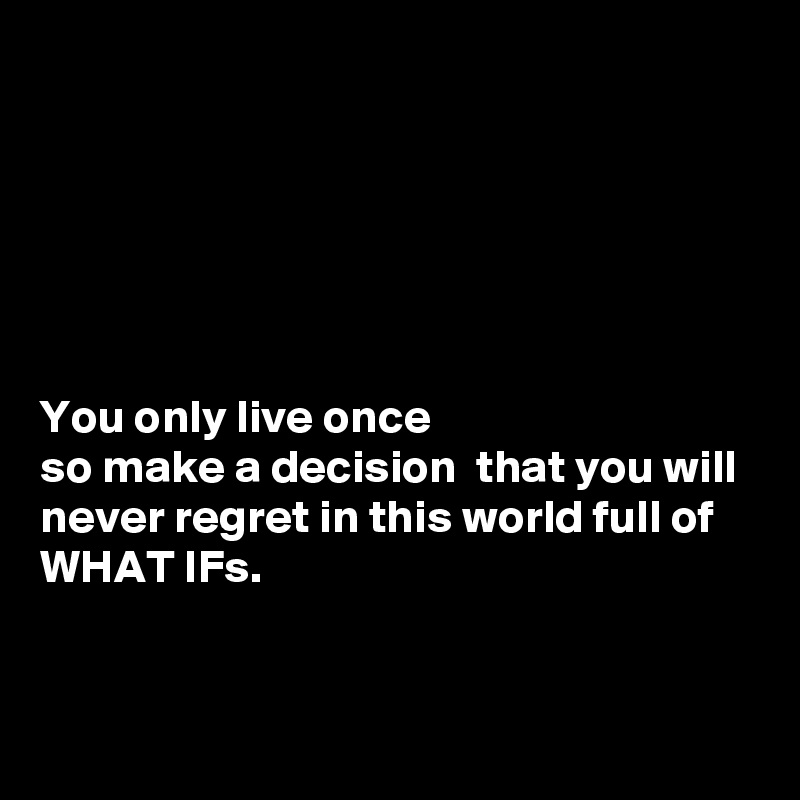 






You only live once 
so make a decision  that you will never regret in this world full of WHAT IFs.


