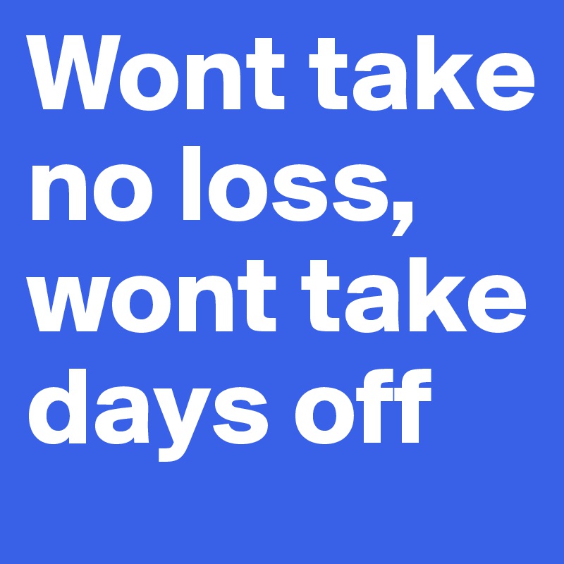 Wont take no loss, wont take days off