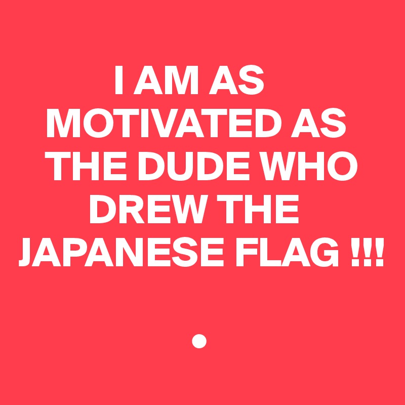 
           I AM AS
   MOTIVATED AS
   THE DUDE WHO
        DREW THE
JAPANESE FLAG !!!

                    •