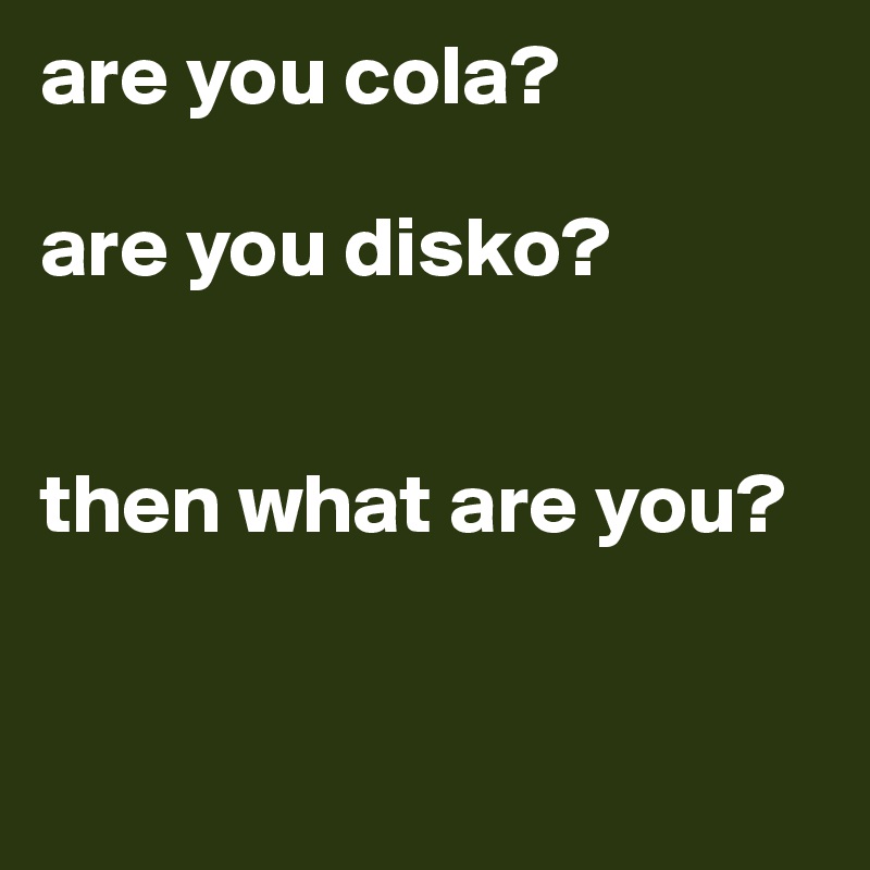 are you cola?

are you disko?


then what are you?


