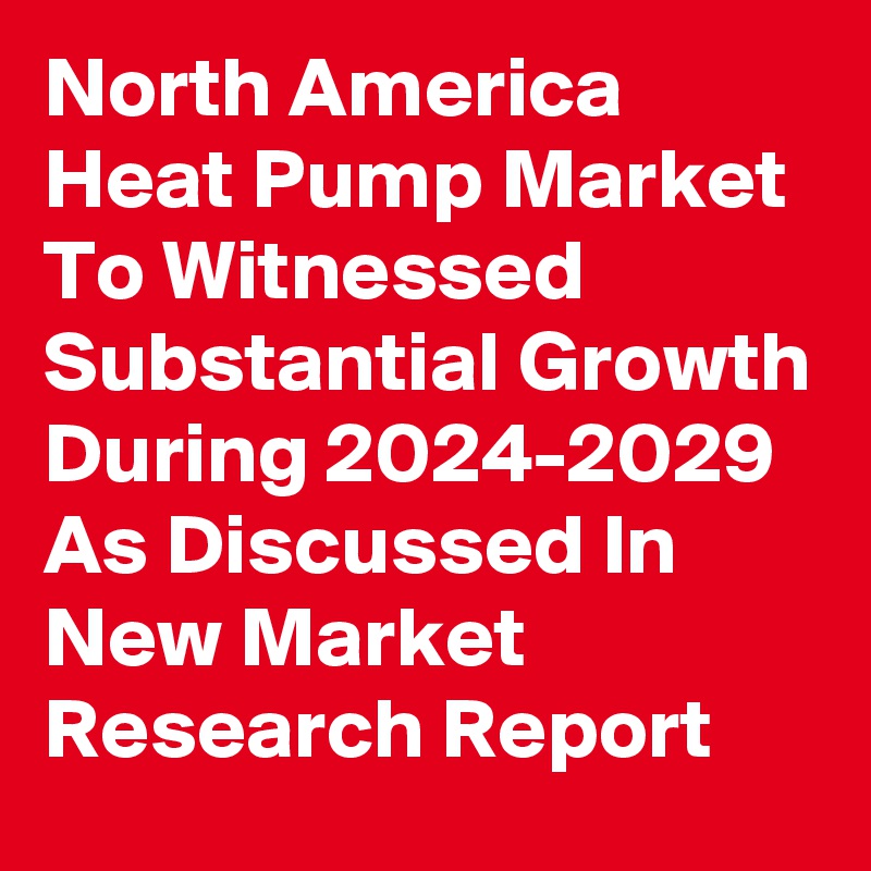 North America Heat Pump Market To Witnessed Substantial Growth During 2024-2029 As Discussed In New Market Research Report