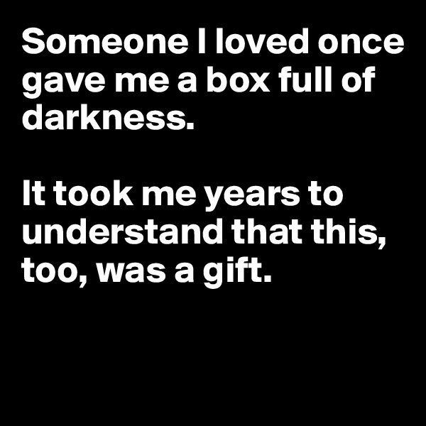Someone I loved once
gave me a box full of 
darkness.

It took me years to understand that this,
too, was a gift.


