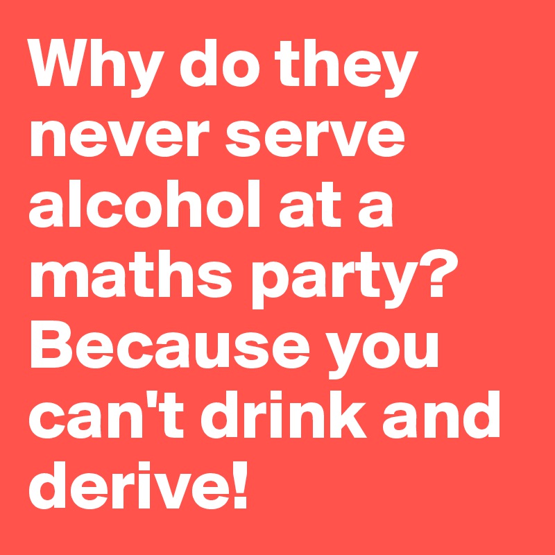 Why do they never serve alcohol at a maths party?
Because you can't drink and derive!