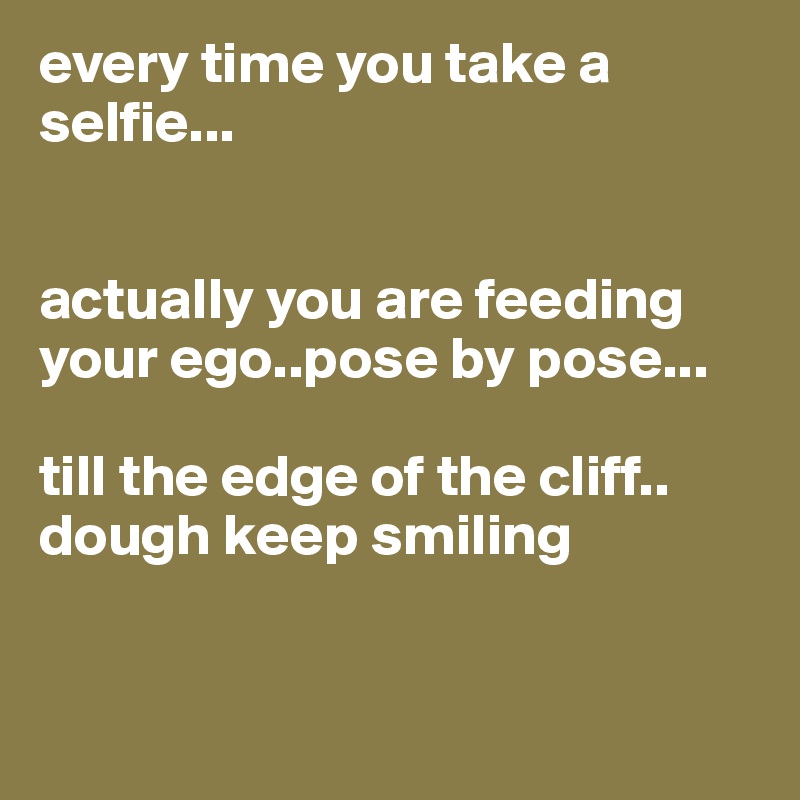 every time you take a selfie...


actually you are feeding your ego..pose by pose...
  
till the edge of the cliff.. dough keep smiling


