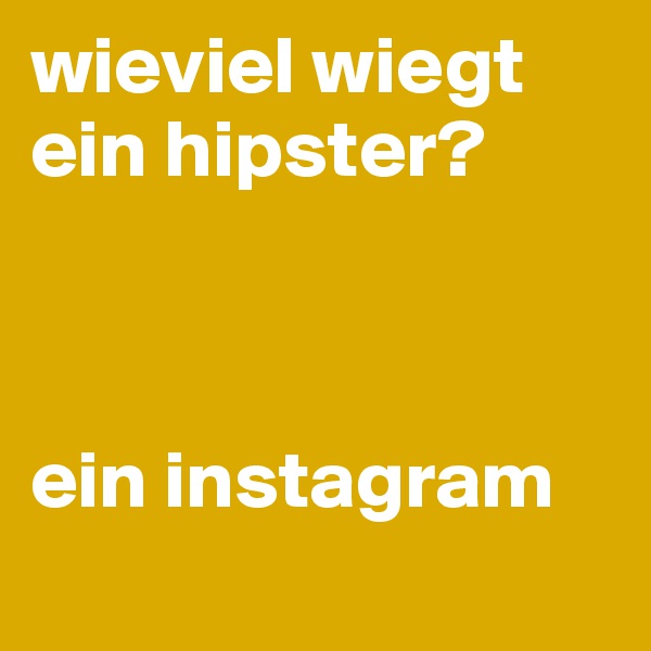 wieviel wiegt ein hipster?



ein instagram
