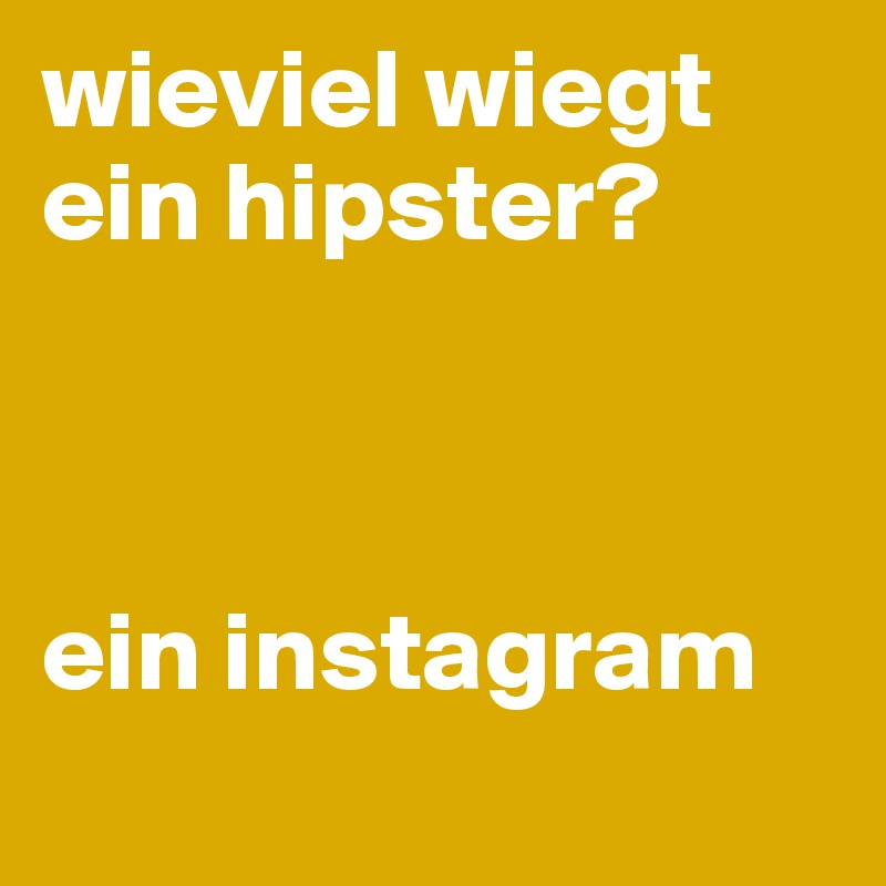 wieviel wiegt ein hipster?



ein instagram
