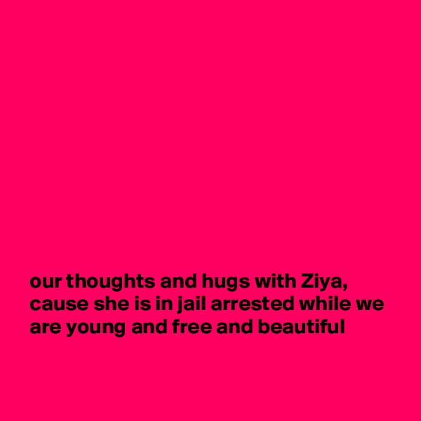 










  our thoughts and hugs with Ziya,
  cause she is in jail arrested while we
  are young and free and beautiful

