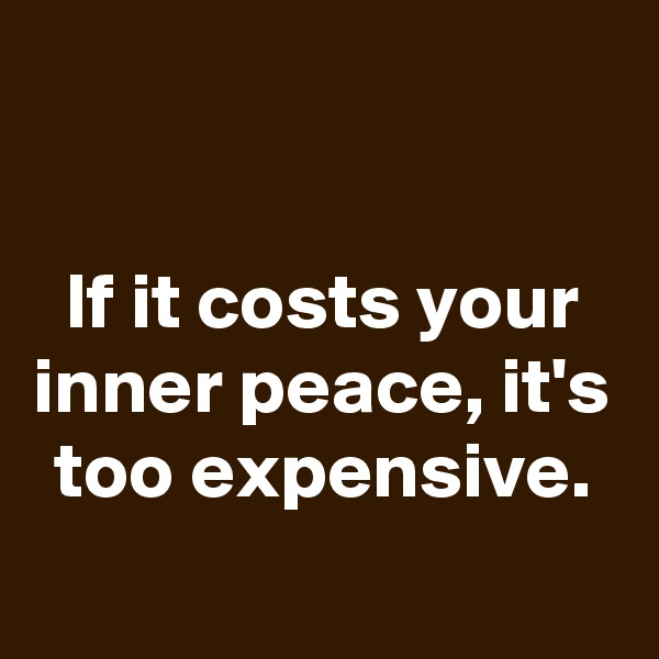 

If it costs your inner peace, it's too expensive.
