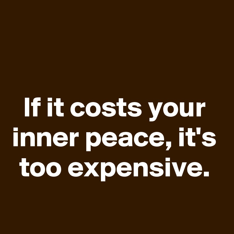 

If it costs your inner peace, it's too expensive.
