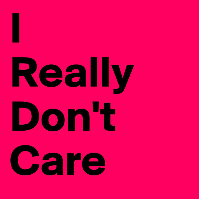 I
Really
Don't
Care