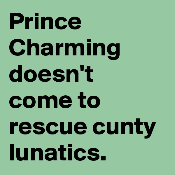 Prince Charming doesn't come to rescue cunty lunatics.