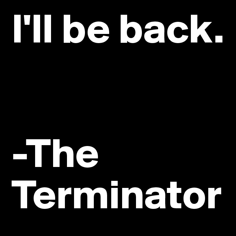 I'll be back.


-The Terminator