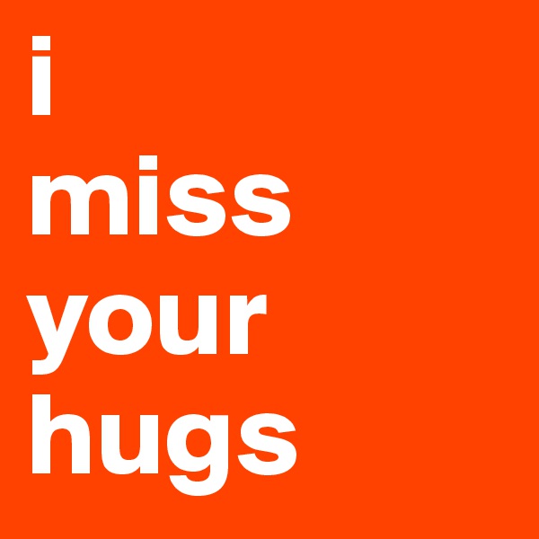 i                    miss         your              hugs