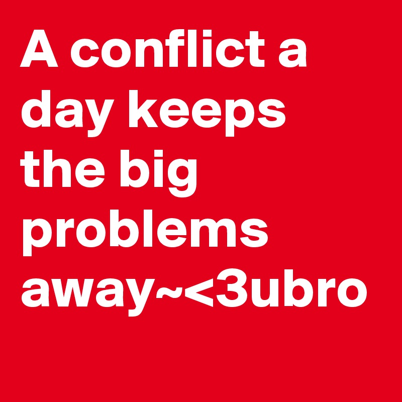A conflict a day keeps the big problems away~<3ubro