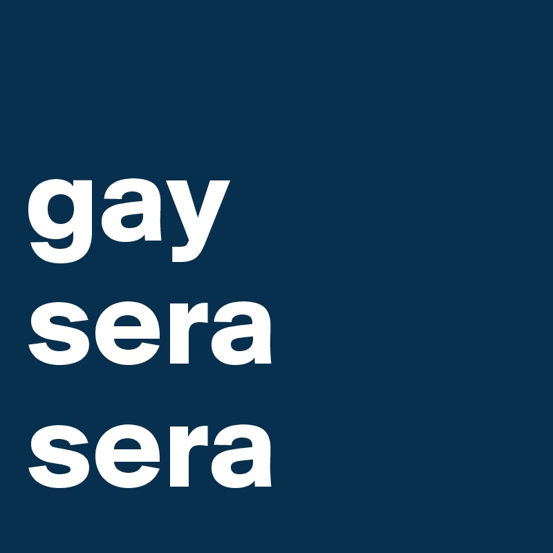 
gay
sera
sera