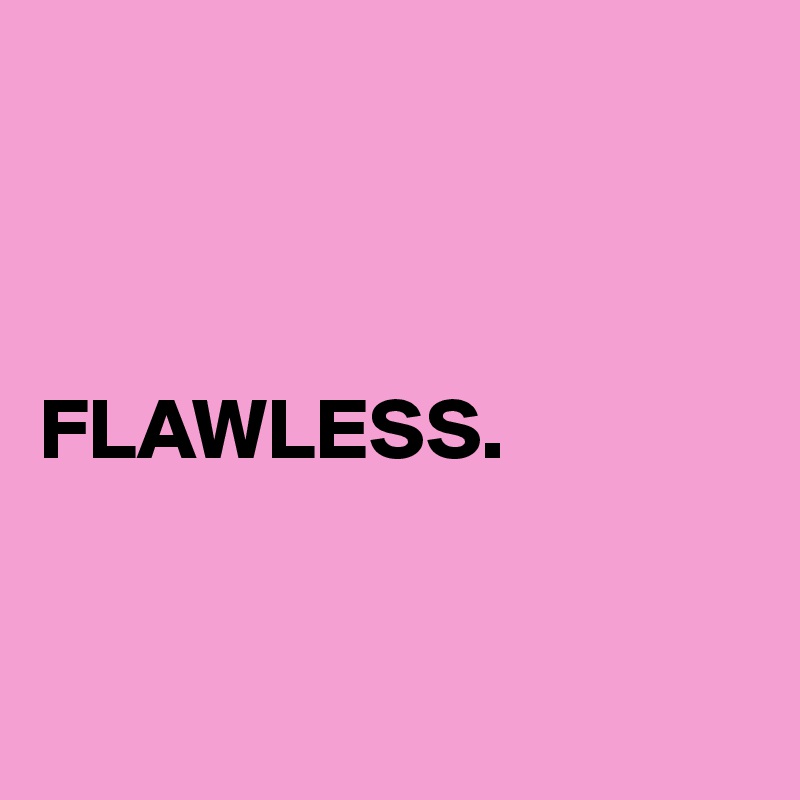



FLAWLESS.


