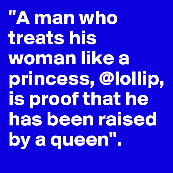 "A man who treats his woman like a princess, @lollip, is proof that he has been raised by a queen". 