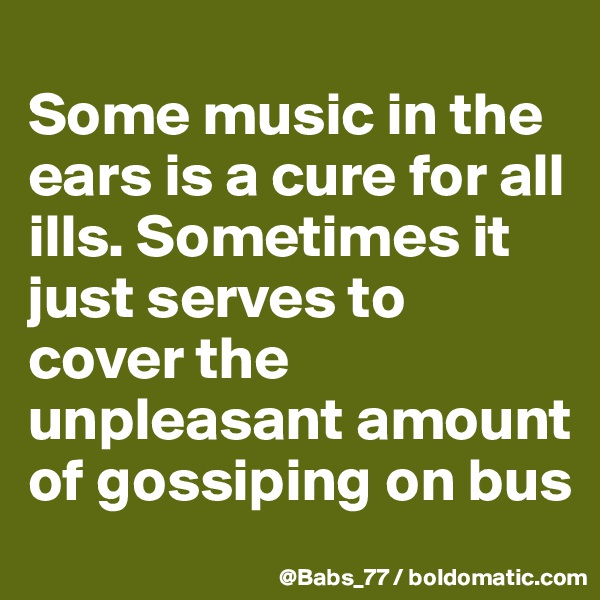 
Some music in the ears is a cure for all ills. Sometimes it just serves to cover the unpleasant amount of gossiping on bus