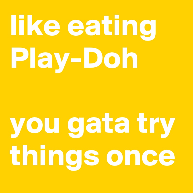 like eating Play-Doh

you gata try things once