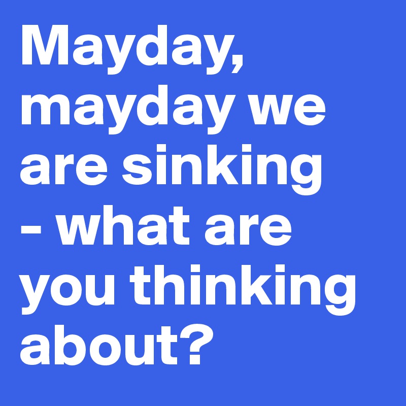 Mayday Mayday We Are Sinking What Are You Thinking About