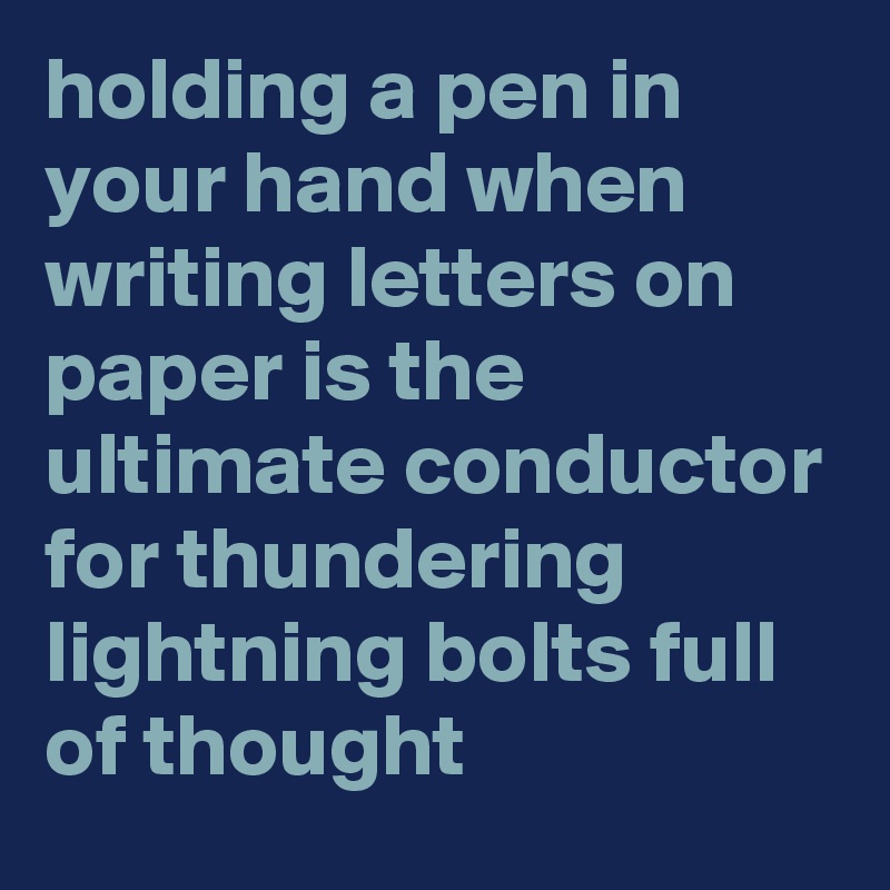 holding a pen in your hand when writing letters on paper is the ultimate conductor for thundering lightning bolts full of thought 