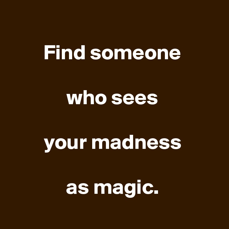 
Find someone

who sees

your madness

as magic.
