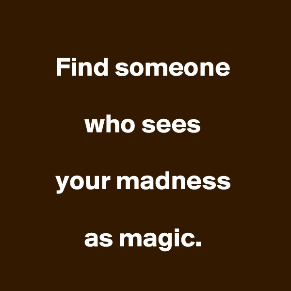 
Find someone

who sees

your madness

as magic.
