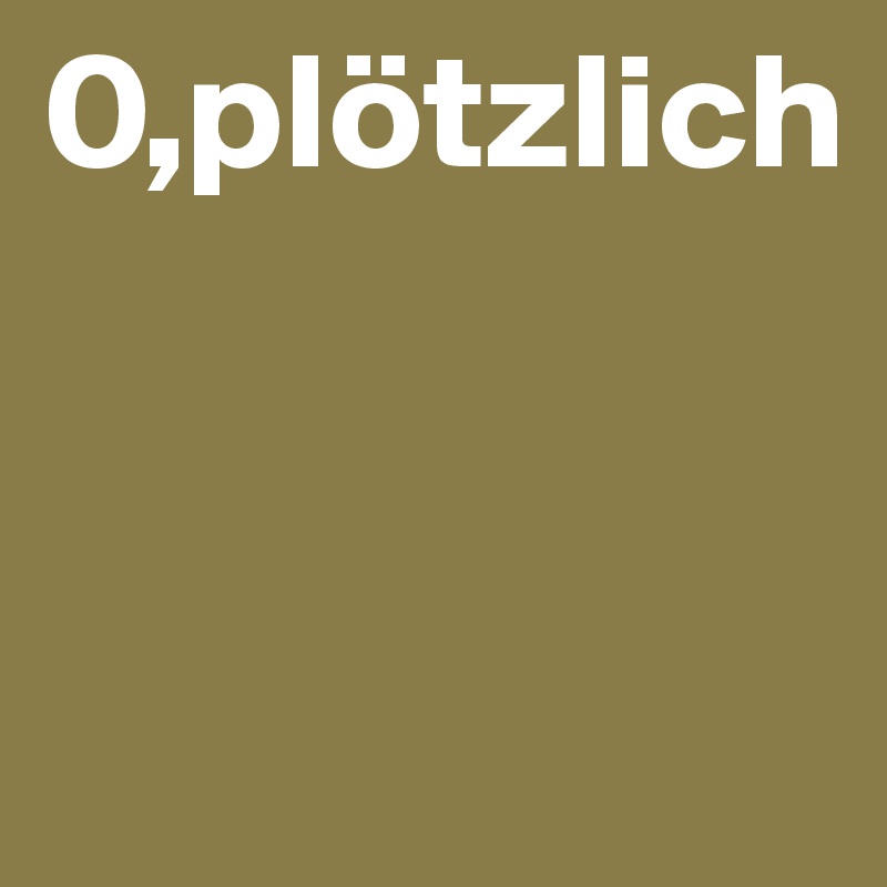 0,plötzlich


