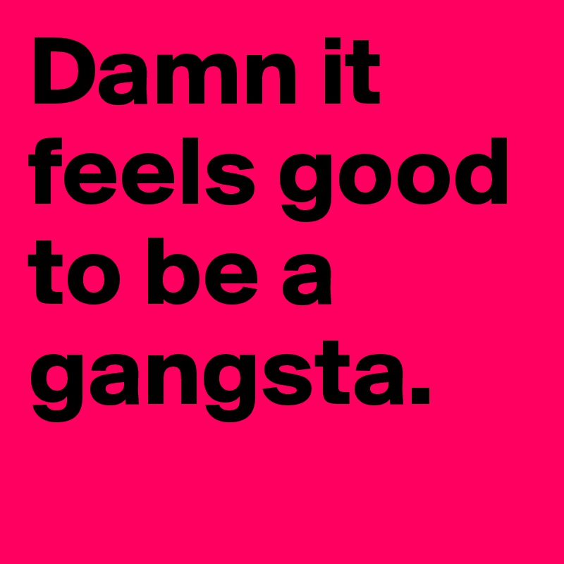 Damn it feels good to be a gangsta.
