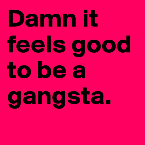 Damn it feels good to be a gangsta.
