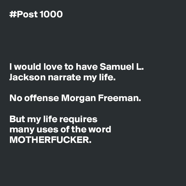 #Post 1000




I would love to have Samuel L. Jackson narrate my life.

No offense Morgan Freeman.

But my life requires
many uses of the word MOTHERFUCKER.


