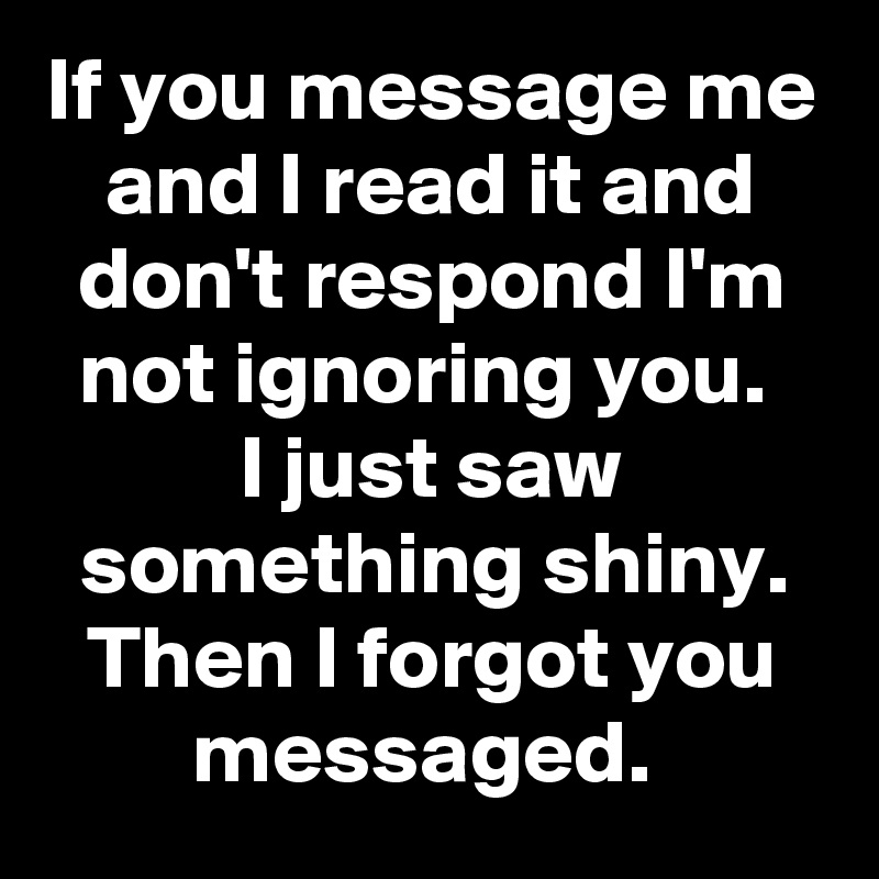 If you message me and I read it and don't respond I'm not ignoring you. 
I just saw something shiny. Then I forgot you messaged. 