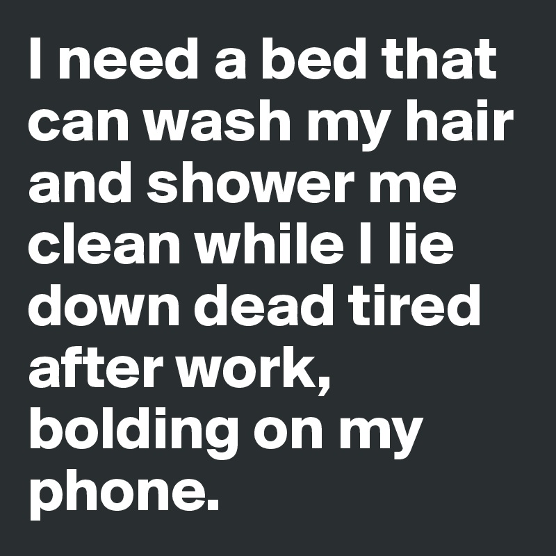 I need a bed that can wash my hair and shower me clean while I lie down dead tired after work, bolding on my phone.